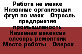 Работа на маяке › Название организации ­ фгуп по маяк › Отрасль предприятия ­ промышленость › Название вакансии ­ слесарь ремонтник › Место работы ­ Озерск › Подчинение ­ рабочий › Возраст от ­ 25 › Возраст до ­ 45 - Челябинская обл., Озерск г. Работа » Вакансии   